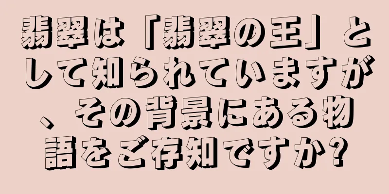 翡翠は「翡翠の王」として知られていますが、その背景にある物語をご存知ですか?