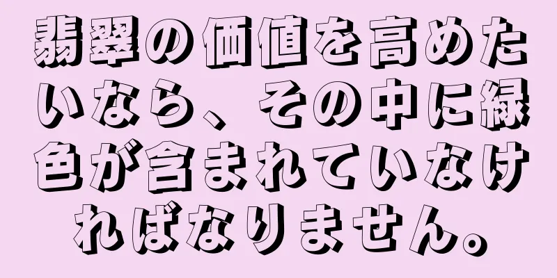 翡翠の価値を高めたいなら、その中に緑色が含まれていなければなりません。