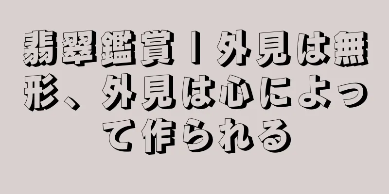 翡翠鑑賞 | 外見は無形、外見は心によって作られる