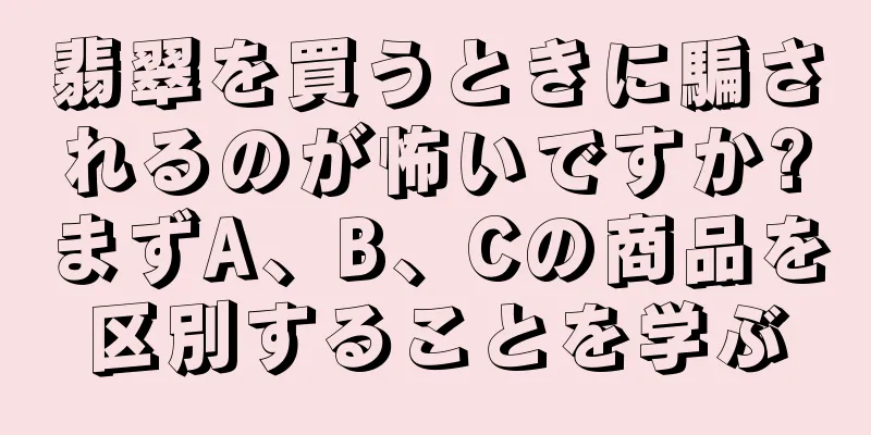 翡翠を買うときに騙されるのが怖いですか?まずA、B、Cの商品を区別することを学ぶ