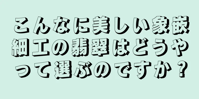 こんなに美しい象嵌細工の翡翠はどうやって選ぶのですか？