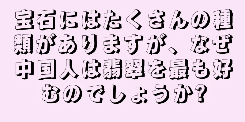宝石にはたくさんの種類がありますが、なぜ中国人は翡翠を最も好むのでしょうか?