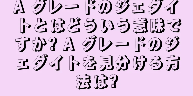 A グレードのジェダイトとはどういう意味ですか? A グレードのジェダイトを見分ける方法は?