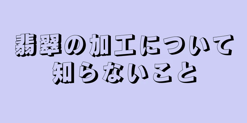 翡翠の加工について知らないこと