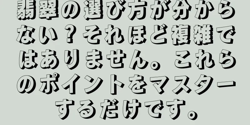 翡翠の選び方が分からない？それほど複雑ではありません。これらのポイントをマスターするだけです。