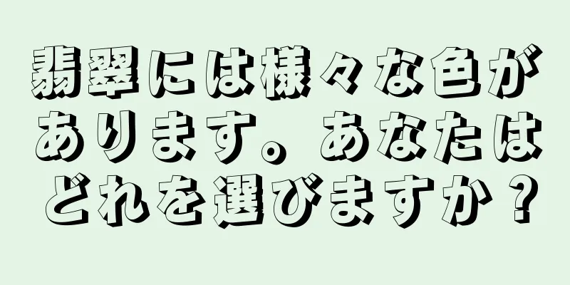 翡翠には様々な色があります。あなたはどれを選びますか？