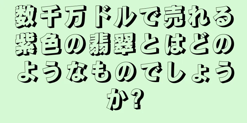 数千万ドルで売れる紫色の翡翠とはどのようなものでしょうか?