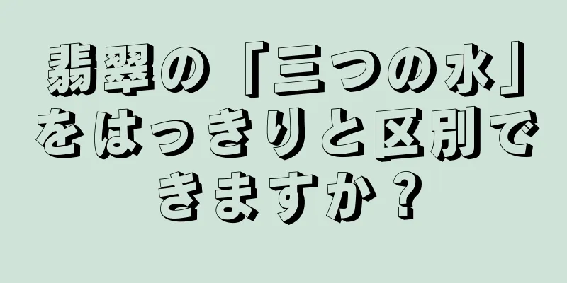 翡翠の「三つの水」をはっきりと区別できますか？