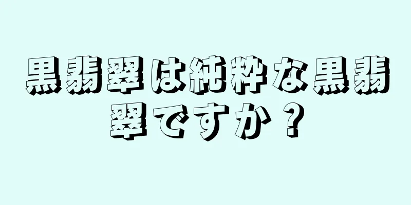 黒翡翠は純粋な黒翡翠ですか？