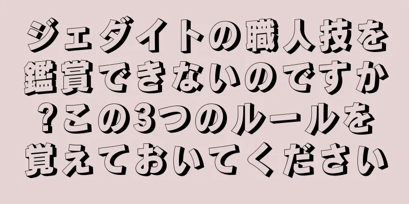 ジェダイトの職人技を鑑賞できないのですか?この3つのルールを覚えておいてください