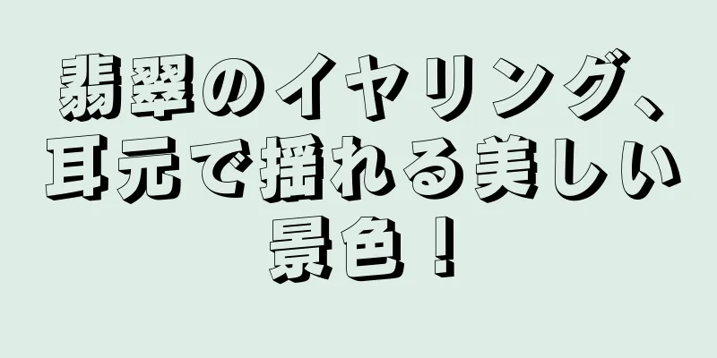 翡翠のイヤリング、耳元で揺れる美しい景色！