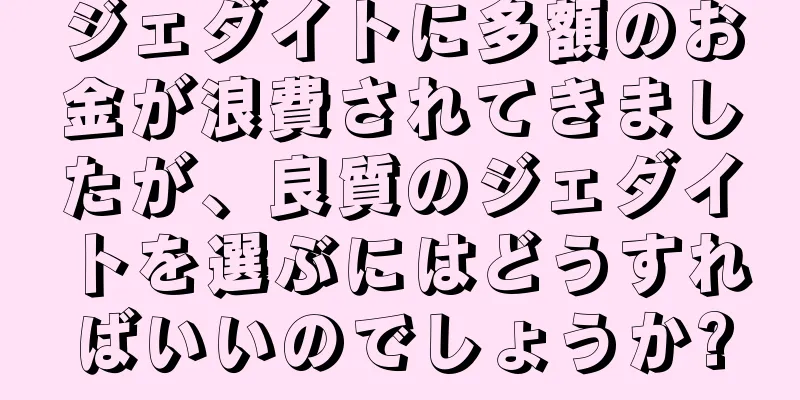 ジェダイトに多額のお金が浪費されてきましたが、良質のジェダイトを選ぶにはどうすればいいのでしょうか?