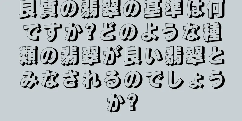 良質の翡翠の基準は何ですか?どのような種類の翡翠が良い翡翠とみなされるのでしょうか?
