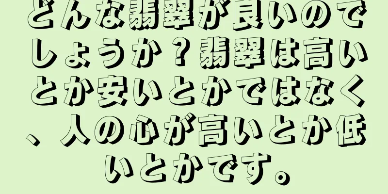 どんな翡翠が良いのでしょうか？翡翠は高いとか安いとかではなく、人の心が高いとか低いとかです。