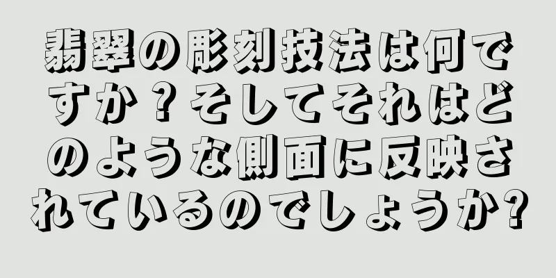 翡翠の彫刻技法は何ですか？そしてそれはどのような側面に反映されているのでしょうか?