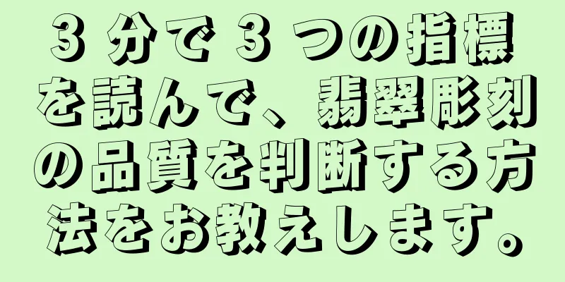 3 分で 3 つの指標を読んで、翡翠彫刻の品質を判断する方法をお教えします。