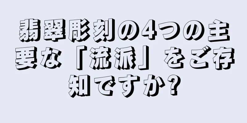 翡翠彫刻の4つの主要な「流派」をご存知ですか?