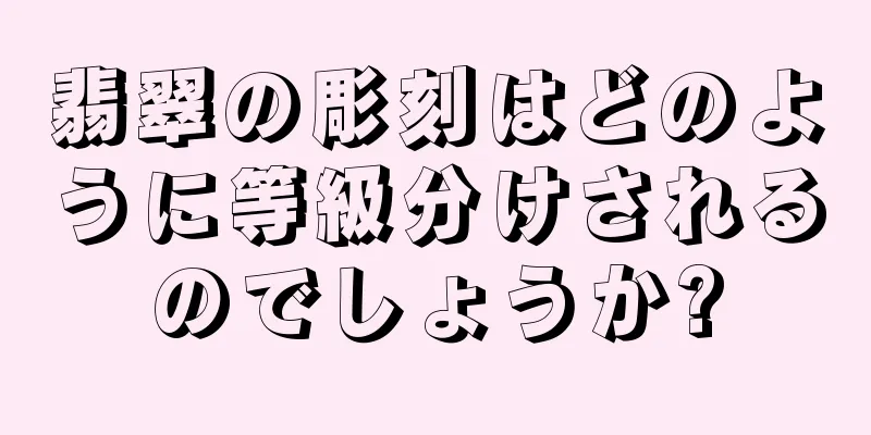 翡翠の彫刻はどのように等級分けされるのでしょうか?