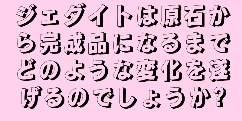 ジェダイトは原石から完成品になるまでどのような変化を遂げるのでしょうか?