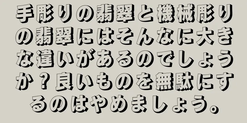 手彫りの翡翠と機械彫りの翡翠にはそんなに大きな違いがあるのでしょうか？良いものを無駄にするのはやめましょう。
