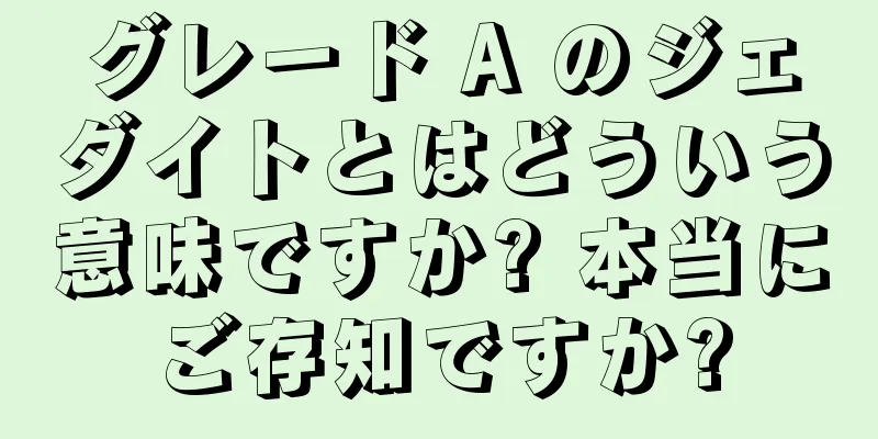 グレード A のジェダイトとはどういう意味ですか? 本当にご存知ですか?