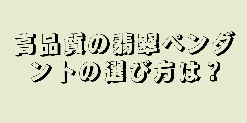 高品質の翡翠ペンダントの選び方は？