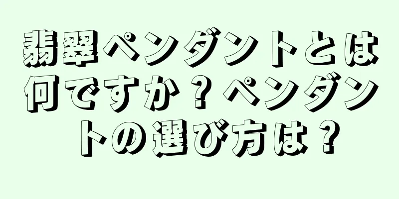 翡翠ペンダントとは何ですか？ペンダントの選び方は？