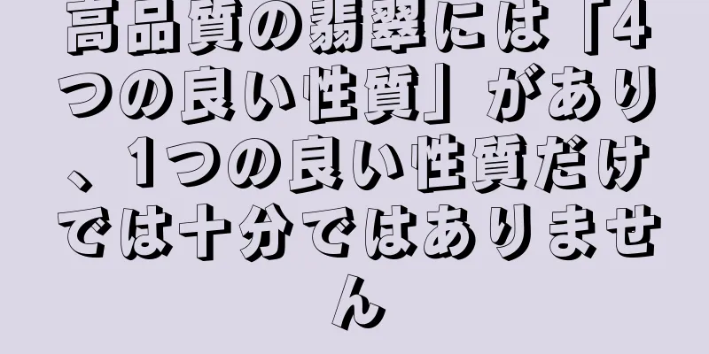 高品質の翡翠には「4つの良い性質」があり、1つの良い性質だけでは十分ではありません