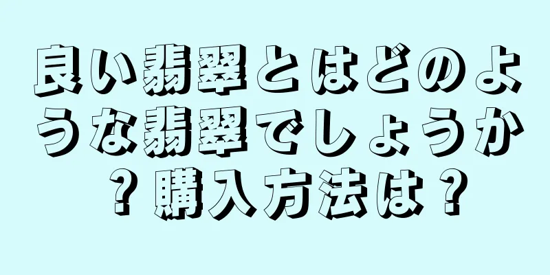 良い翡翠とはどのような翡翠でしょうか？購入方法は？