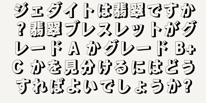 ジェダイトは翡翠ですか？翡翠ブレスレットがグレード A かグレード B+C かを見分けるにはどうすればよいでしょうか?
