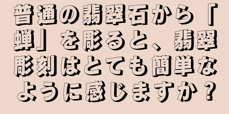 普通の翡翠石から「蝉」を彫ると、翡翠彫刻はとても簡単なように感じますか？