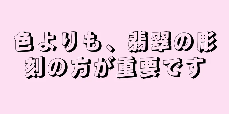 色よりも、翡翠の彫刻の方が重要です