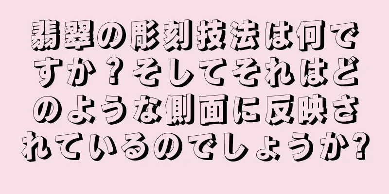 翡翠の彫刻技法は何ですか？そしてそれはどのような側面に反映されているのでしょうか?