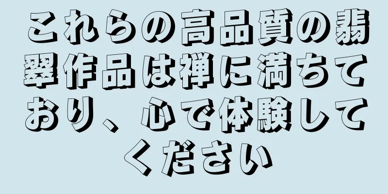 これらの高品質の翡翠作品は禅に満ちており、心で体験してください