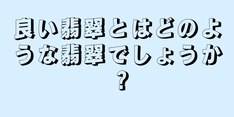 良い翡翠とはどのような翡翠でしょうか？