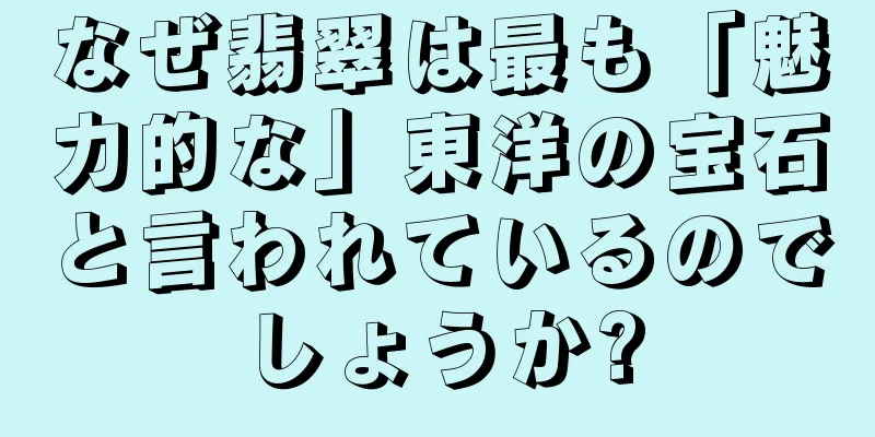 なぜ翡翠は最も「魅力的な」東洋の宝石と言われているのでしょうか?