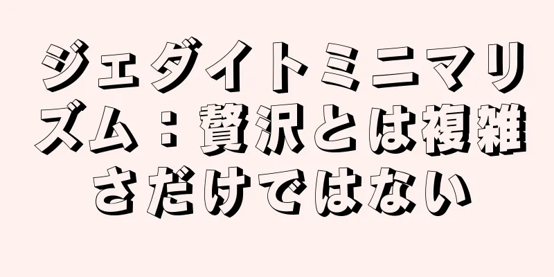 ジェダイトミニマリズム：贅沢とは複雑さだけではない