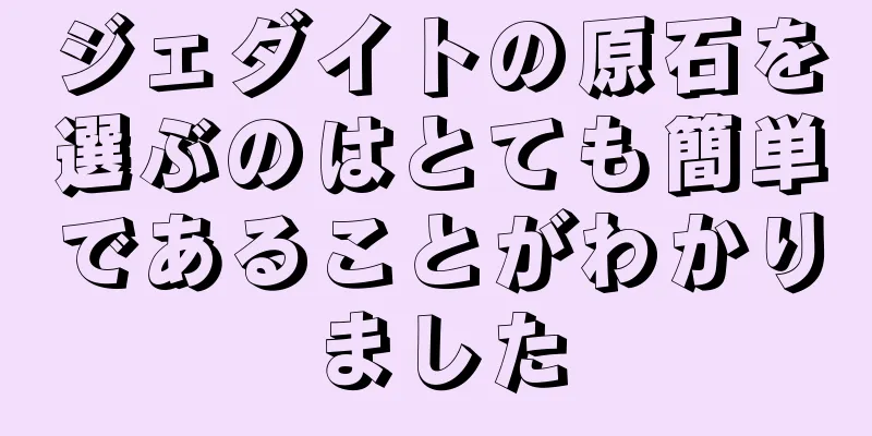 ジェダイトの原石を選ぶのはとても簡単であることがわかりました
