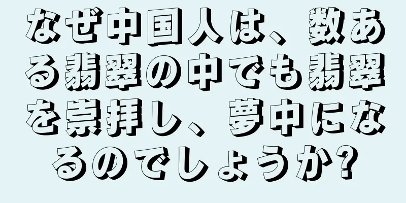 なぜ中国人は、数ある翡翠の中でも翡翠を崇拝し、夢中になるのでしょうか?