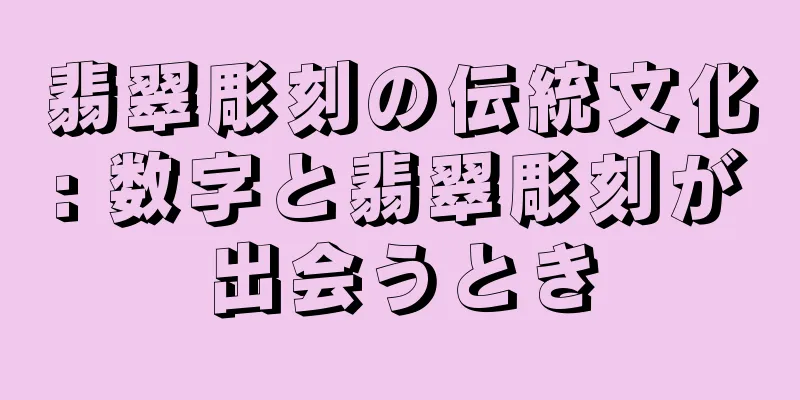 翡翠彫刻の伝統文化: 数字と翡翠彫刻が出会うとき