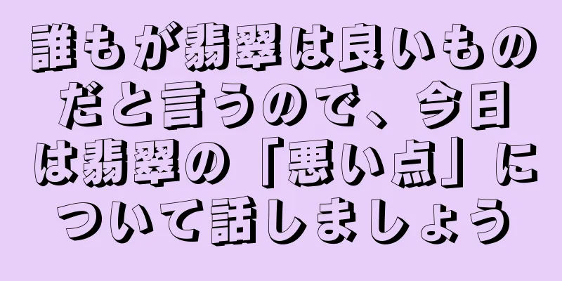 誰もが翡翠は良いものだと言うので、今日は翡翠の「悪い点」について話しましょう