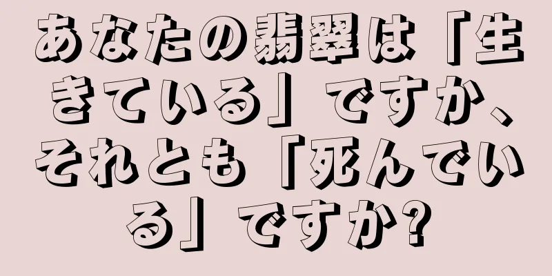 あなたの翡翠は「生きている」ですか、それとも「死んでいる」ですか?