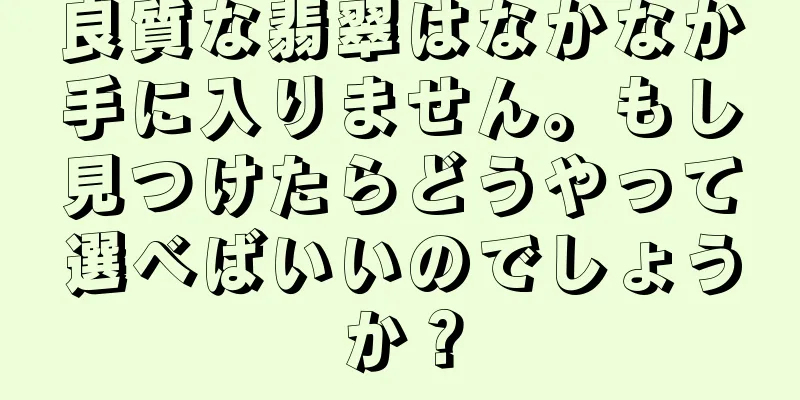 良質な翡翠はなかなか手に入りません。もし見つけたらどうやって選べばいいのでしょうか？