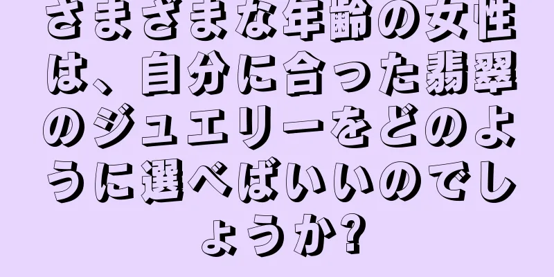 さまざまな年齢の女性は、自分に合った翡翠のジュエリーをどのように選べばいいのでしょうか?
