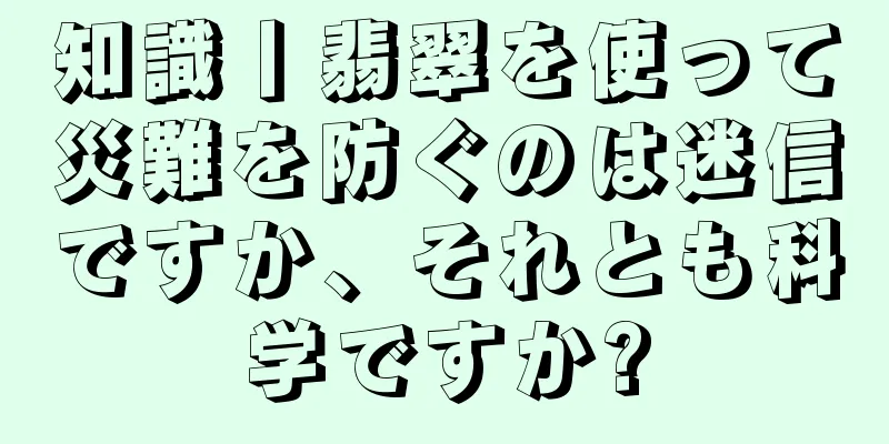 知識丨翡翠を使って災難を防ぐのは迷信ですか、それとも科学ですか?
