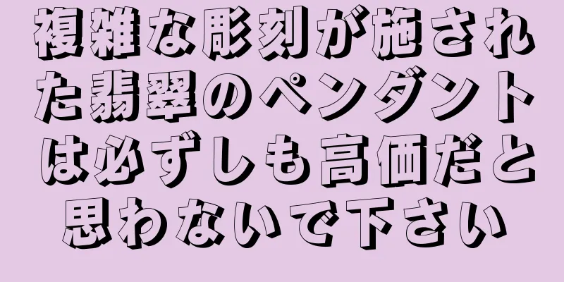 複雑な彫刻が施された翡翠のペンダントは必ずしも高価だと思わないで下さい