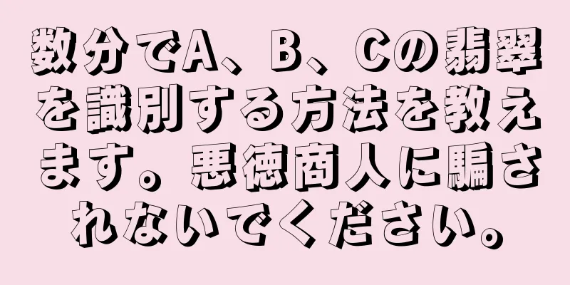 数分でA、B、Cの翡翠を識別する方法を教えます。悪徳商人に騙されないでください。