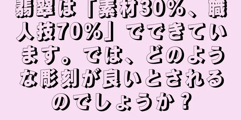 翡翠は「素材30％、職人技70％」でできています。では、どのような彫刻が良いとされるのでしょうか？
