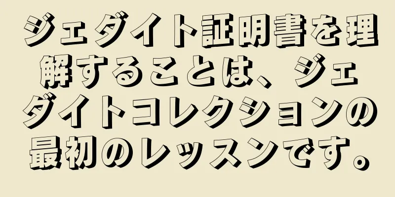 ジェダイト証明書を理解することは、ジェダイトコレクションの最初のレッスンです。