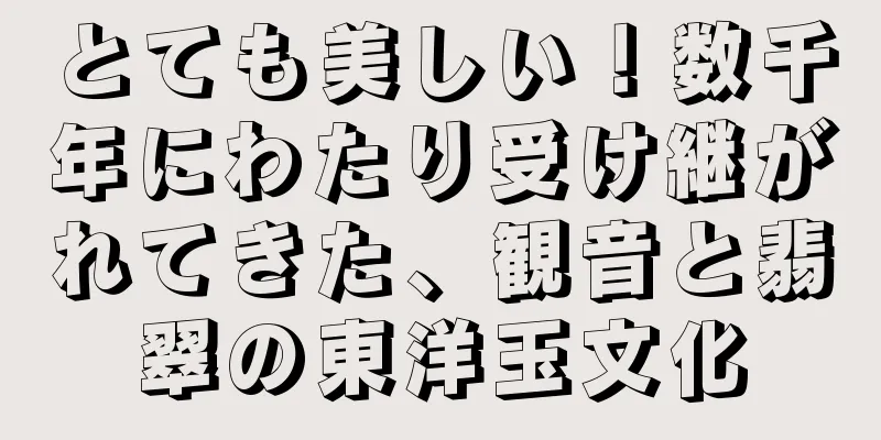 とても美しい！数千年にわたり受け継がれてきた、観音と翡翠の東洋玉文化